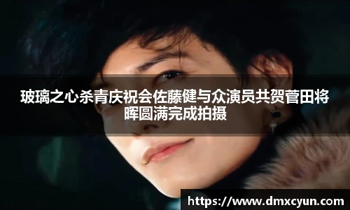 玻璃之心杀青庆祝会佐藤健与众演员共贺菅田将晖圆满完成拍摄