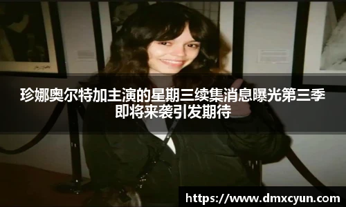珍娜奥尔特加主演的星期三续集消息曝光第三季即将来袭引发期待