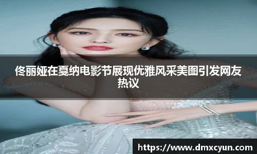 佟丽娅在戛纳电影节展现优雅风采美图引发网友热议