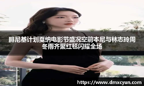腓尼基计划戛纳电影节盛况空前本尼与林志玲周冬雨齐聚红毯闪耀全场