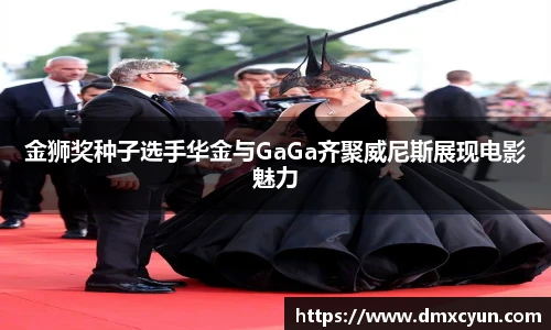 ng娱乐金狮奖种子选手华金与GaGa齐聚威尼斯展现电影魅力